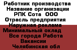 Работник производства › Название организации ­ РПК Сота, ООО › Отрасль предприятия ­ Наружная реклама › Минимальный оклад ­ 1 - Все города Работа » Вакансии   . Челябинская обл.,Снежинск г.